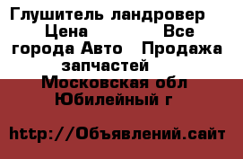 Глушитель ландровер . › Цена ­ 15 000 - Все города Авто » Продажа запчастей   . Московская обл.,Юбилейный г.